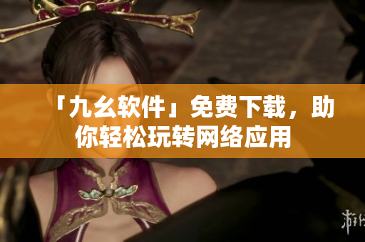 「九幺软件」免费下载，助你轻松玩转网络应用