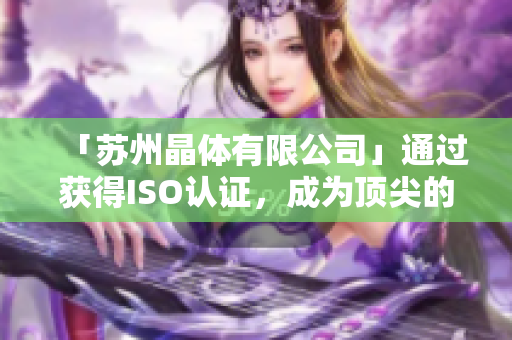 「苏州晶体有限公司」通过获得ISO认证，成为顶尖的软件开发企业