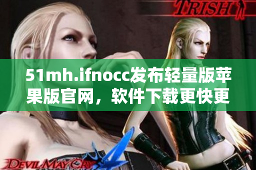 51mh.ifnocc发布轻量版苹果版官网，软件下载更快更方便