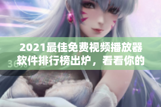 2021最佳免费视频播放器软件排行榜出炉，看看你的最爱上榜了吗？