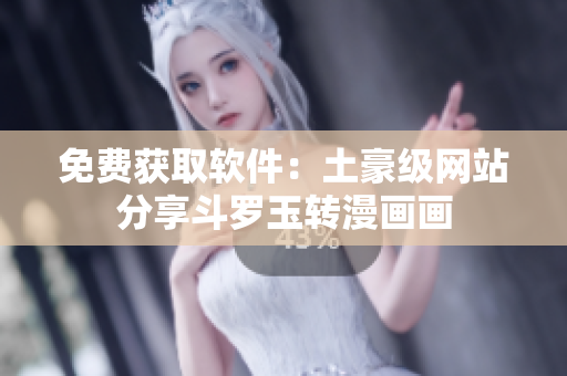 免费获取软件：土豪级网站分享斗罗玉转漫画画