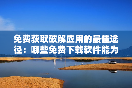 免费获取破解应用的最佳途径：哪些免费下载软件能为您提供所需？
