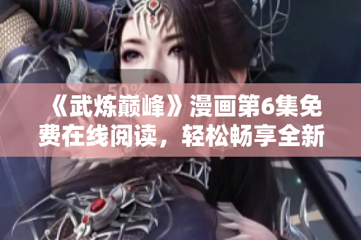 《武炼巅峰》漫画第6集免费在线阅读，轻松畅享全新软件！