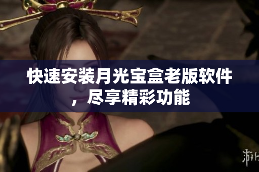 快速安装月光宝盒老版软件，尽享精彩功能