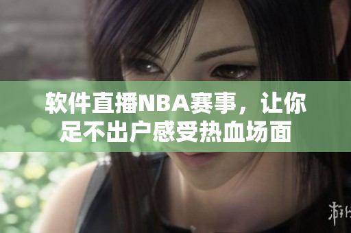 软件直播NBA赛事，让你足不出户感受热血场面