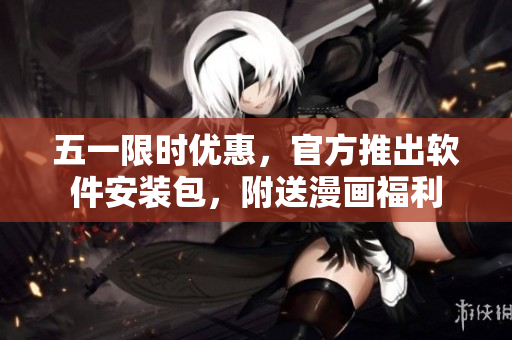 五一限时优惠，官方推出软件安装包，附送漫画福利