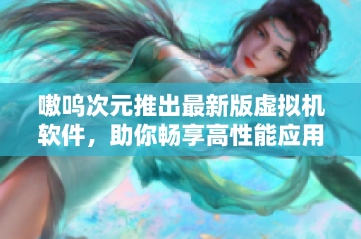 嗷呜次元推出最新版虚拟机软件，助你畅享高性能应用程序