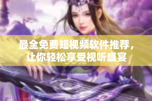 最全免费短视频软件推荐，让你轻松享受视听盛宴