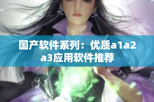 国产软件系列：优质a1a2a3应用软件推荐