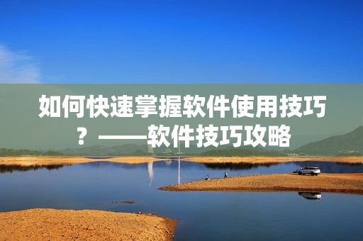 如何快速掌握软件使用技巧？——软件技巧攻略