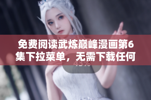 免费阅读武炼巅峰漫画第6集下拉菜单，无需下载任何软件