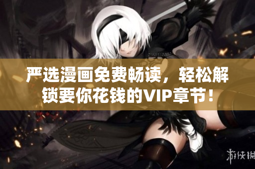 严选漫画免费畅读，轻松解锁要你花钱的VIP章节！