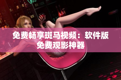 免费畅享斑马视频：软件版免费观影神器