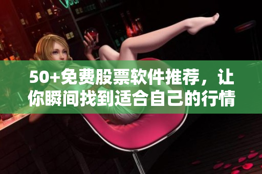 50+免费股票软件推荐，让你瞬间找到适合自己的行情软件！