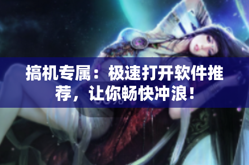 搞机专属：极速打开软件推荐，让你畅快冲浪！