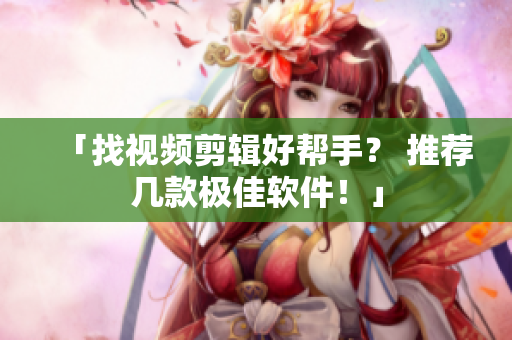 「找视频剪辑好帮手？ 推荐几款极佳软件！」