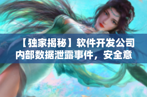 【独家揭秘】软件开发公司内部数据泄露事件，安全意识亟待提高！