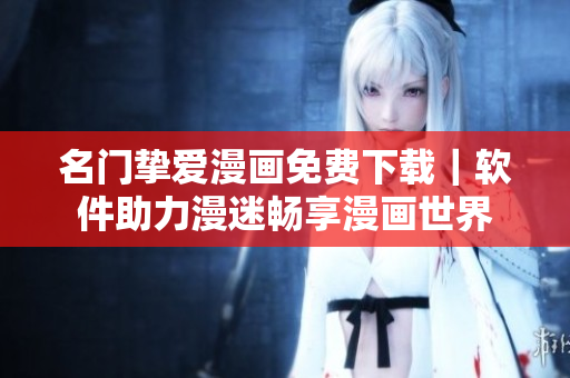 名门挚爱漫画免费下载｜软件助力漫迷畅享漫画世界