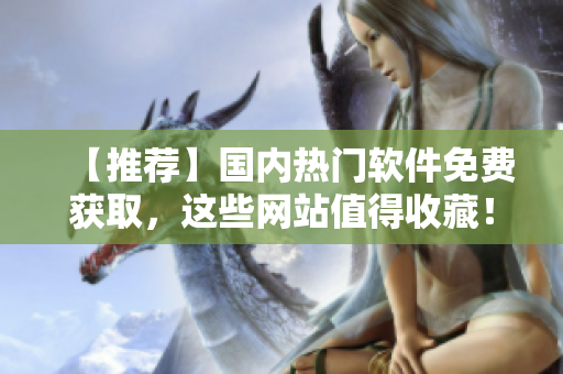 【推荐】国内热门软件免费获取，这些网站值得收藏！