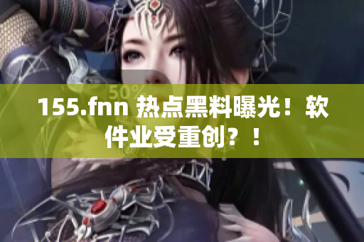 155.fnn 热点黑料曝光！软件业受重创？！