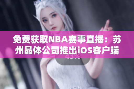 免费获取NBA赛事直播：苏州晶体公司推出iOS客户端