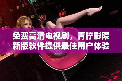 免费高清电视剧，青柠影院新版软件提供最佳用户体验