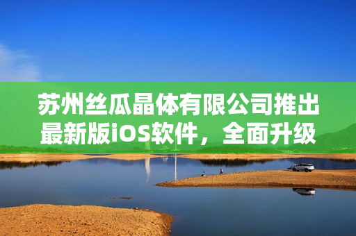 苏州丝瓜晶体有限公司推出最新版iOS软件，全面升级用户体验