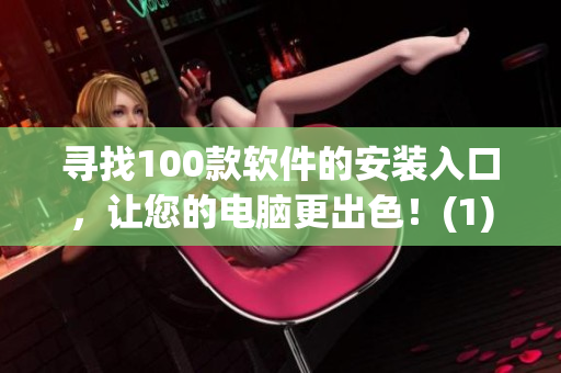 寻找100款软件的安装入口，让您的电脑更出色！(1)