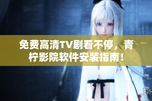 免费高清TV剧看不停，青柠影院软件安装指南！
