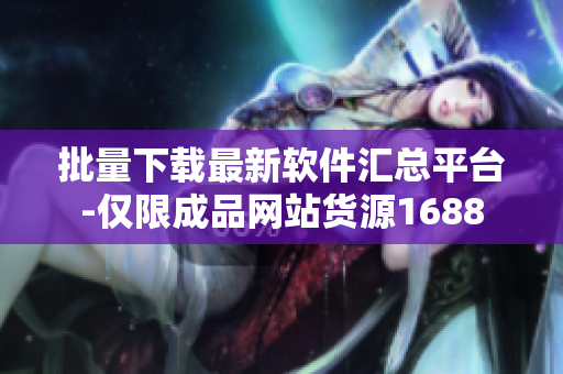 批量下载最新软件汇总平台-仅限成品网站货源1688