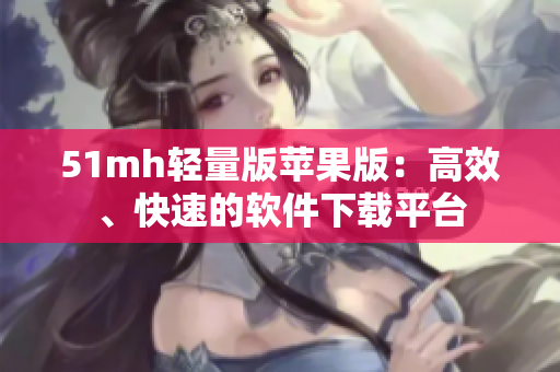 51mh轻量版苹果版：高效、快速的软件下载平台