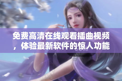 免费高清在线观看插曲视频，体验最新软件的惊人功能