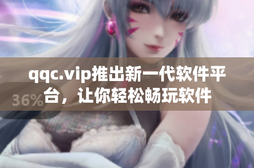 qqc.vip推出新一代软件平台，让你轻松畅玩软件