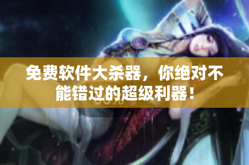 免费软件大杀器，你绝对不能错过的超级利器！