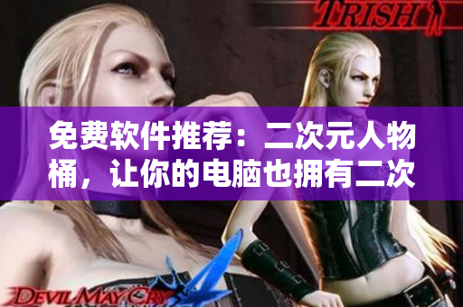 免费软件推荐：二次元人物桶，让你的电脑也拥有二次元的魔力！