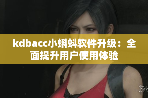 kdbacc小蝌蚪软件升级：全面提升用户使用体验