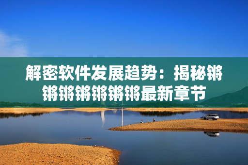 解密软件发展趋势：揭秘锵锵锵锵锵锵锵最新章节