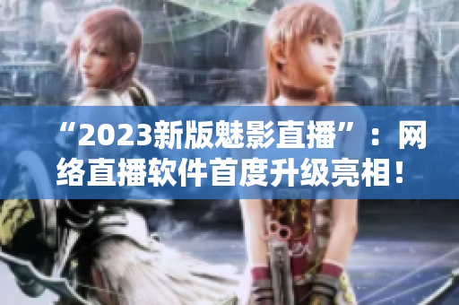 “2023新版魅影直播”：网络直播软件首度升级亮相！