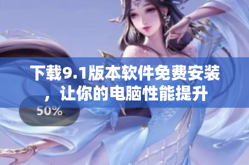 下载9.1版本软件免费安装，让你的电脑性能提升
