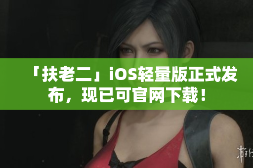「扶老二」iOS轻量版正式发布，现已可官网下载！