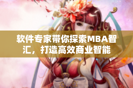 软件专家带你探索MBA智汇，打造高效商业智能