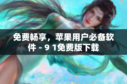免费畅享，苹果用户必备软件 - 9 1免费版下载