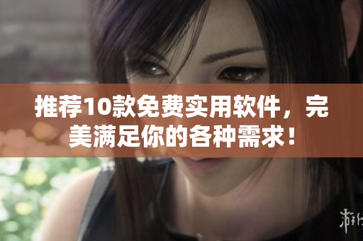 推荐10款免费实用软件，完美满足你的各种需求！