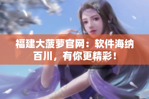福建大菠萝官网：软件海纳百川，有你更精彩！