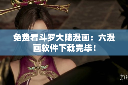 免费看斗罗大陆漫画：六漫画软件下载完毕！