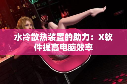 水冷散热装置的助力：X软件提高电脑效率