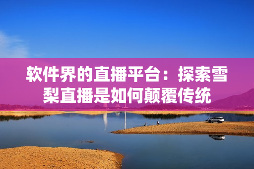 软件界的直播平台：探索雪梨直播是如何颠覆传统