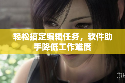 轻松搞定编辑任务，软件助手降低工作难度