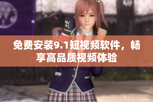 免费安装9.1短视频软件，畅享高品质视频体验