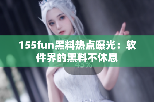 155fun黑料热点曝光：软件界的黑料不休息